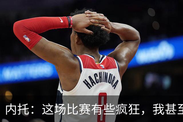 内托：这场比赛有些疯狂，我甚至不知道该说什么了