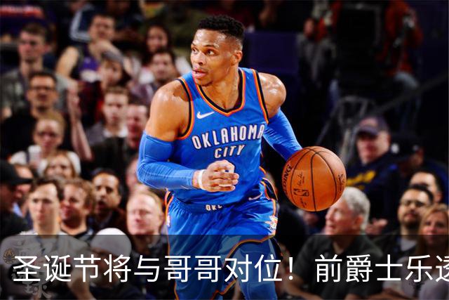 圣诞节将与哥哥对位！前爵士乐透秀在加盟森林狼后能否起死回生？