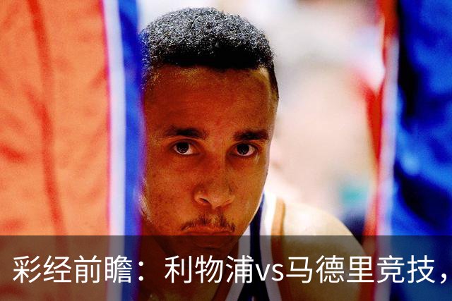 彩经前瞻：利物浦vs马德里竞技，看好红军主场2比1或2比0取胜