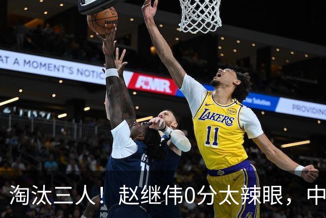 淘汰三人！赵继伟0分太辣眼，中国男篮必须召回四大主力