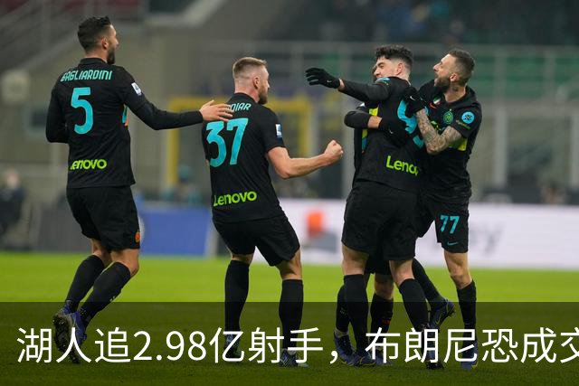 湖人追2.98亿射手，布朗尼恐成交易牺牲品！
