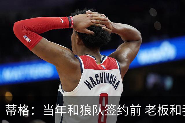 蒂格：当年和狼队签约前 老板和我说为签我他把爱将卢比奥送走了