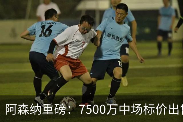阿森纳重磅：7500万中场标价出售，皇马＆切尔西竞争！