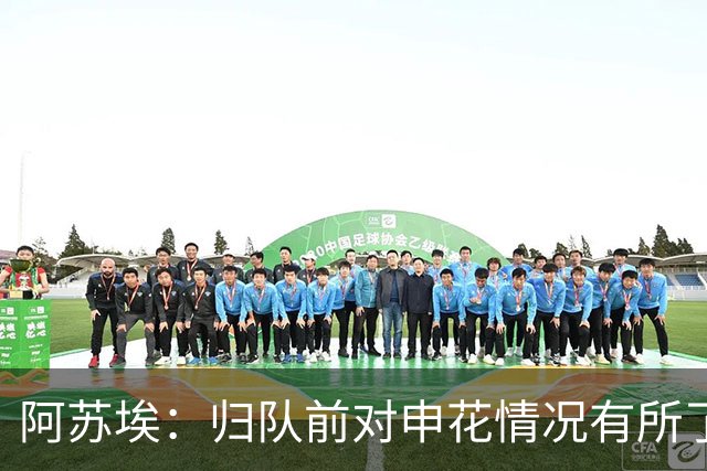 阿苏埃：归队前对申花情况有所了解，好在如今我们已走出泥潭