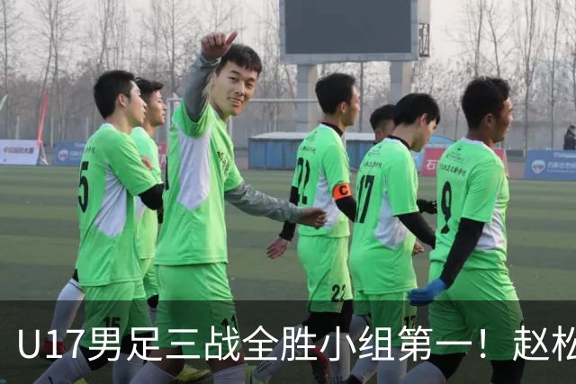 U17男足三战全胜小组第一！赵松源传射孔玺诺破门